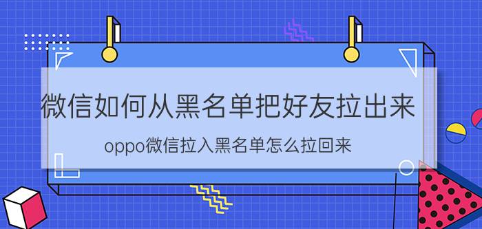 微信如何从黑名单把好友拉出来 oppo微信拉入黑名单怎么拉回来？